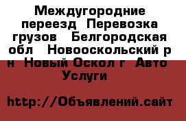 Междугородние переезд. Перевозка грузов - Белгородская обл., Новооскольский р-н, Новый Оскол г. Авто » Услуги   